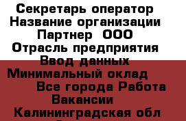 Секретарь-оператор › Название организации ­ Партнер, ООО › Отрасль предприятия ­ Ввод данных › Минимальный оклад ­ 24 000 - Все города Работа » Вакансии   . Калининградская обл.,Советск г.